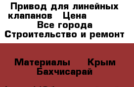 Привод для линейных клапанов › Цена ­ 5 000 - Все города Строительство и ремонт » Материалы   . Крым,Бахчисарай